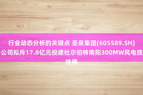 行业动态分析的关键点 圣泉集团(605589.SH)子公司拟斥17.8亿元投建杜尔伯特南阳300MW风电技俩