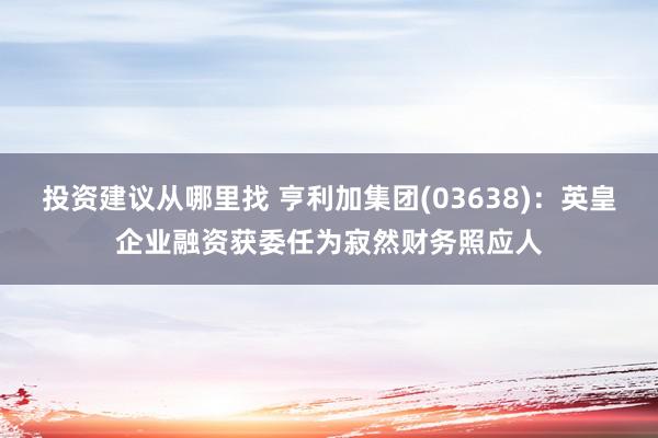 投资建议从哪里找 亨利加集团(03638)：英皇企业融资获委任为寂然财务照应人