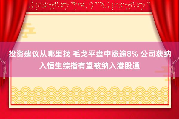 投资建议从哪里找 毛戈平盘中涨逾8% 公司获纳入恒生综指有望被纳入港股通