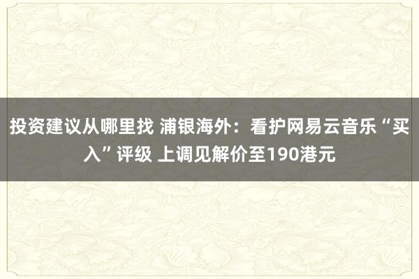 投资建议从哪里找 浦银海外：看护网易云音乐“买入”评级 上调见解价至190港元