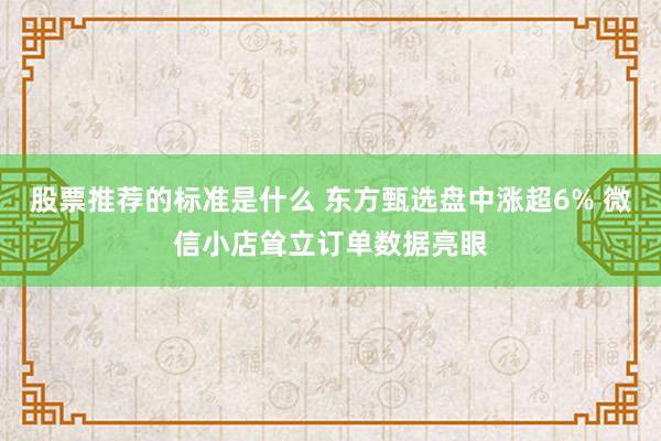 股票推荐的标准是什么 东方甄选盘中涨超6% 微信小店耸立订单数据亮眼