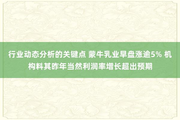 行业动态分析的关键点 蒙牛乳业早盘涨逾5% 机构料其昨年当然利润率增长超出预期