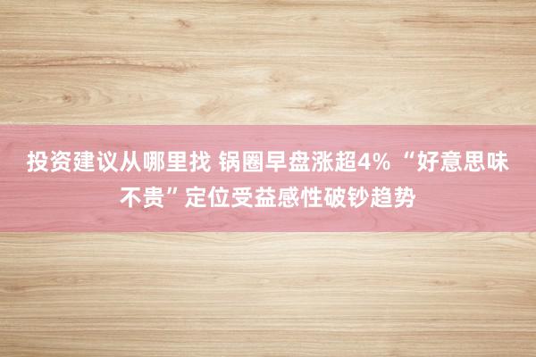 投资建议从哪里找 锅圈早盘涨超4% “好意思味不贵”定位受益感性破钞趋势