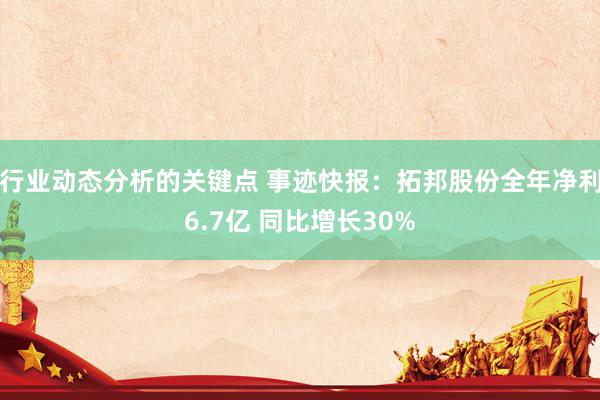 行业动态分析的关键点 事迹快报：拓邦股份全年净利6.7亿 同比增长30%