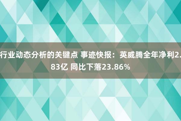 行业动态分析的关键点 事迹快报：英威腾全年净利2.83亿 同比下落23.86%