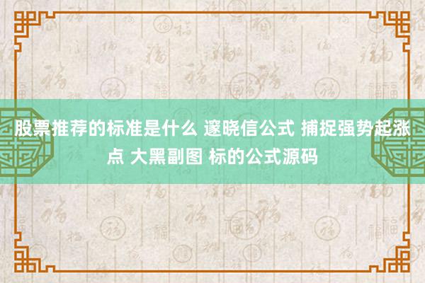 股票推荐的标准是什么 邃晓信公式 捕捉强势起涨点 大黑副图 标的公式源码