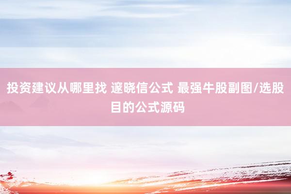 投资建议从哪里找 邃晓信公式 最强牛股副图/选股 目的公式源码