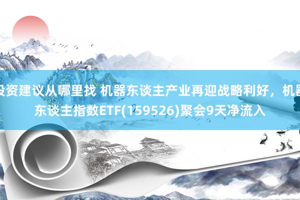 投资建议从哪里找 机器东谈主产业再迎战略利好，机器东谈主指数ETF(159526)聚会9天净流入