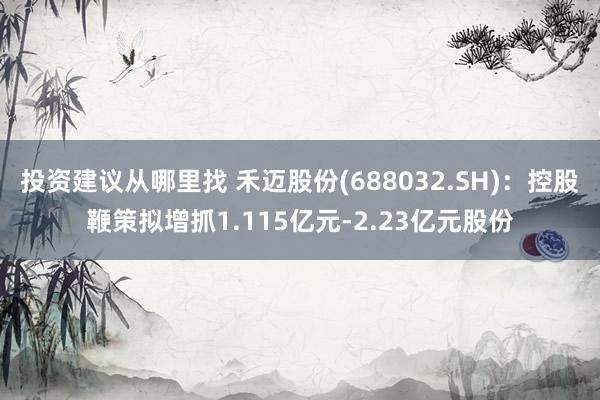 投资建议从哪里找 禾迈股份(688032.SH)：控股鞭策拟增抓1.115亿元-2.23亿元股份