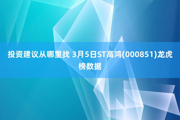 投资建议从哪里找 3月5日ST高鸿(000851)龙虎榜数据