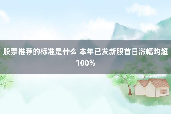 股票推荐的标准是什么 本年已发新股首日涨幅均超100%