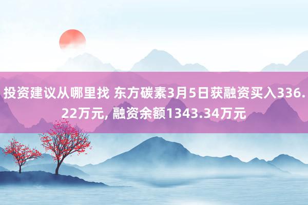 投资建议从哪里找 东方碳素3月5日获融资买入336.22万元, 融资余额1343.34万元