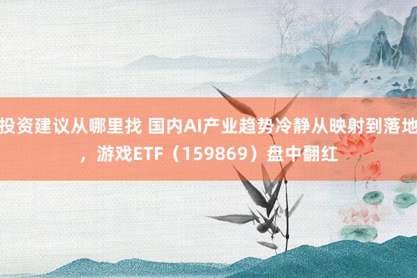 投资建议从哪里找 国内AI产业趋势冷静从映射到落地，游戏ETF（159869）盘中翻红