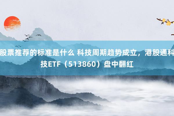 股票推荐的标准是什么 科技周期趋势成立，港股通科技ETF（513860）盘中翻红