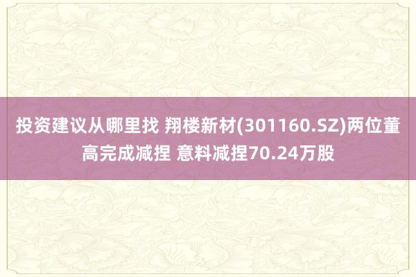 投资建议从哪里找 翔楼新材(301160.SZ)两位董高完成减捏 意料减捏70.24万股