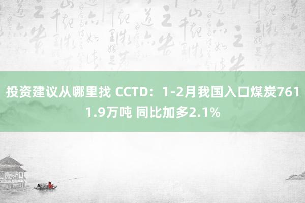 投资建议从哪里找 CCTD：1-2月我国入口煤炭7611.9万吨 同比加多2.1%