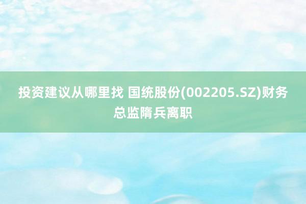 投资建议从哪里找 国统股份(002205.SZ)财务总监隋兵离职