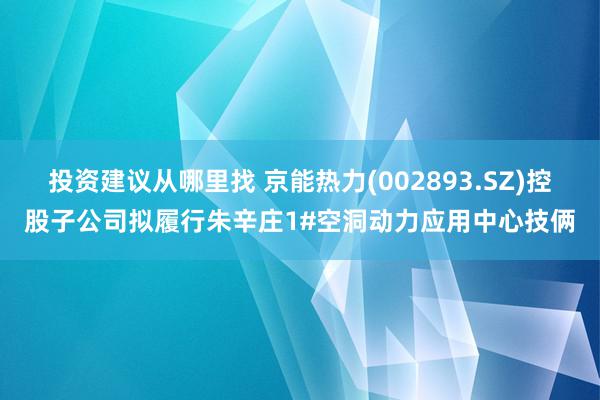 投资建议从哪里找 京能热力(002893.SZ)控股子公司拟履行朱辛庄1#空洞动力应用中心技俩