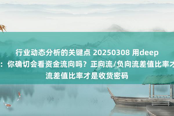 行业动态分析的关键点 20250308 用deepseek学量化：你确切会看资金流向吗？正向流/负向流差值比率才是收货密码