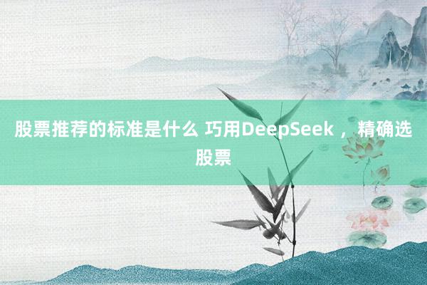 股票推荐的标准是什么 巧用DeepSeek ，精确选股票