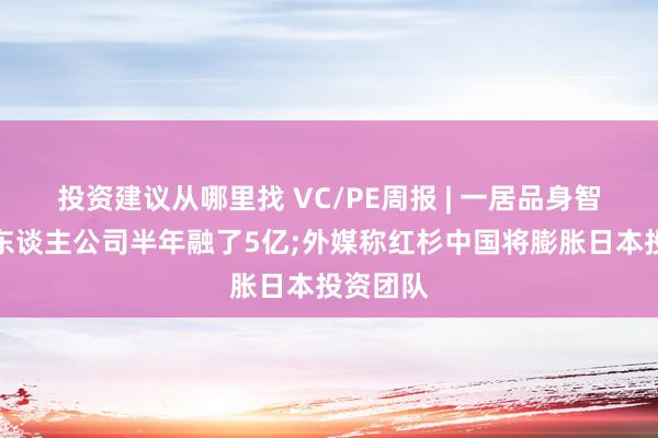 投资建议从哪里找 VC/PE周报 | 一居品身智能机器东谈主公司半年融了5亿;外媒称红杉中国将膨胀日本投资团队