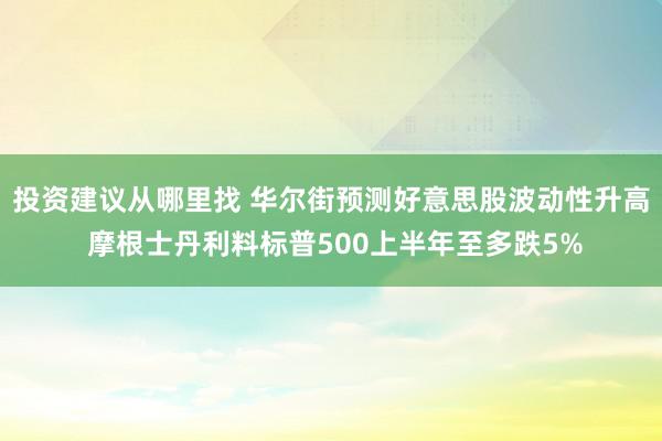 投资建议从哪里找 华尔街预测好意思股波动性升高 摩根士丹利料标普500上半年至多跌5%