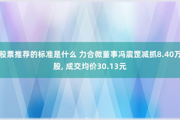 股票推荐的标准是什么 力合微董事冯震罡减抓8.40万股, 成交均价30.13元