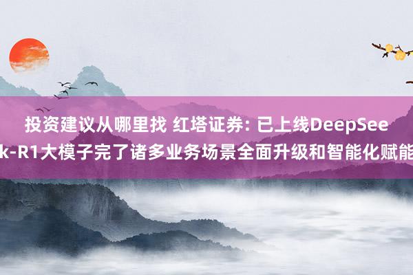 投资建议从哪里找 红塔证券: 已上线DeepSeek-R1大模子完了诸多业务场景全面升级和智能化赋能