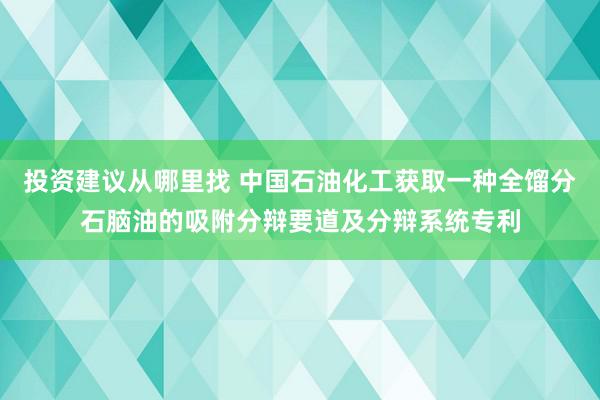 投资建议从哪里找 中国石油化工获取一种全馏分石脑油的吸附分辩要道及分辩系统专利