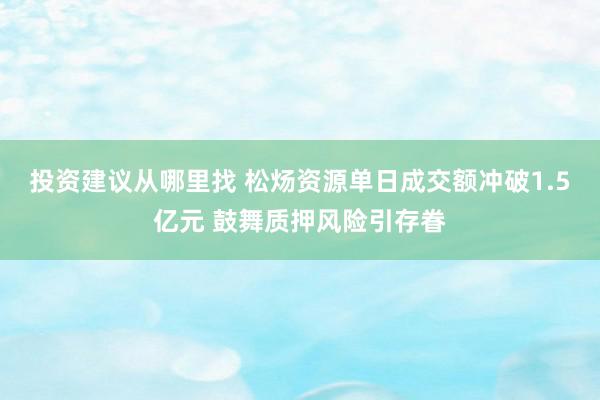 投资建议从哪里找 松炀资源单日成交额冲破1.5亿元 鼓舞质押风险引存眷