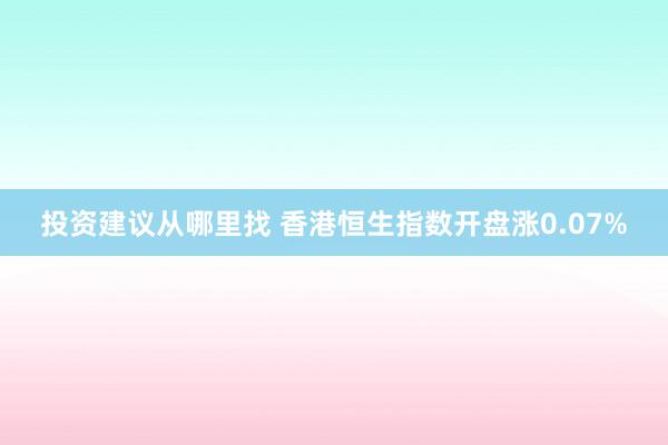 投资建议从哪里找 香港恒生指数开盘涨0.07%