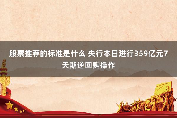 股票推荐的标准是什么 央行本日进行359亿元7天期逆回购操作