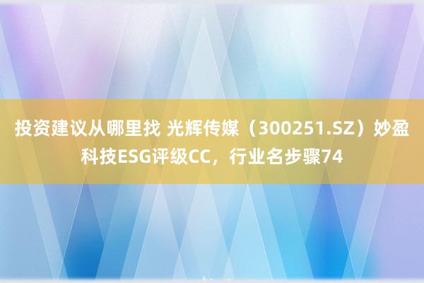 投资建议从哪里找 光辉传媒（300251.SZ）妙盈科技ESG评级CC，行业名步骤74