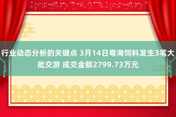 行业动态分析的关键点 3月14日粤海饲料发生3笔大批交游 成交金额2799.73万元